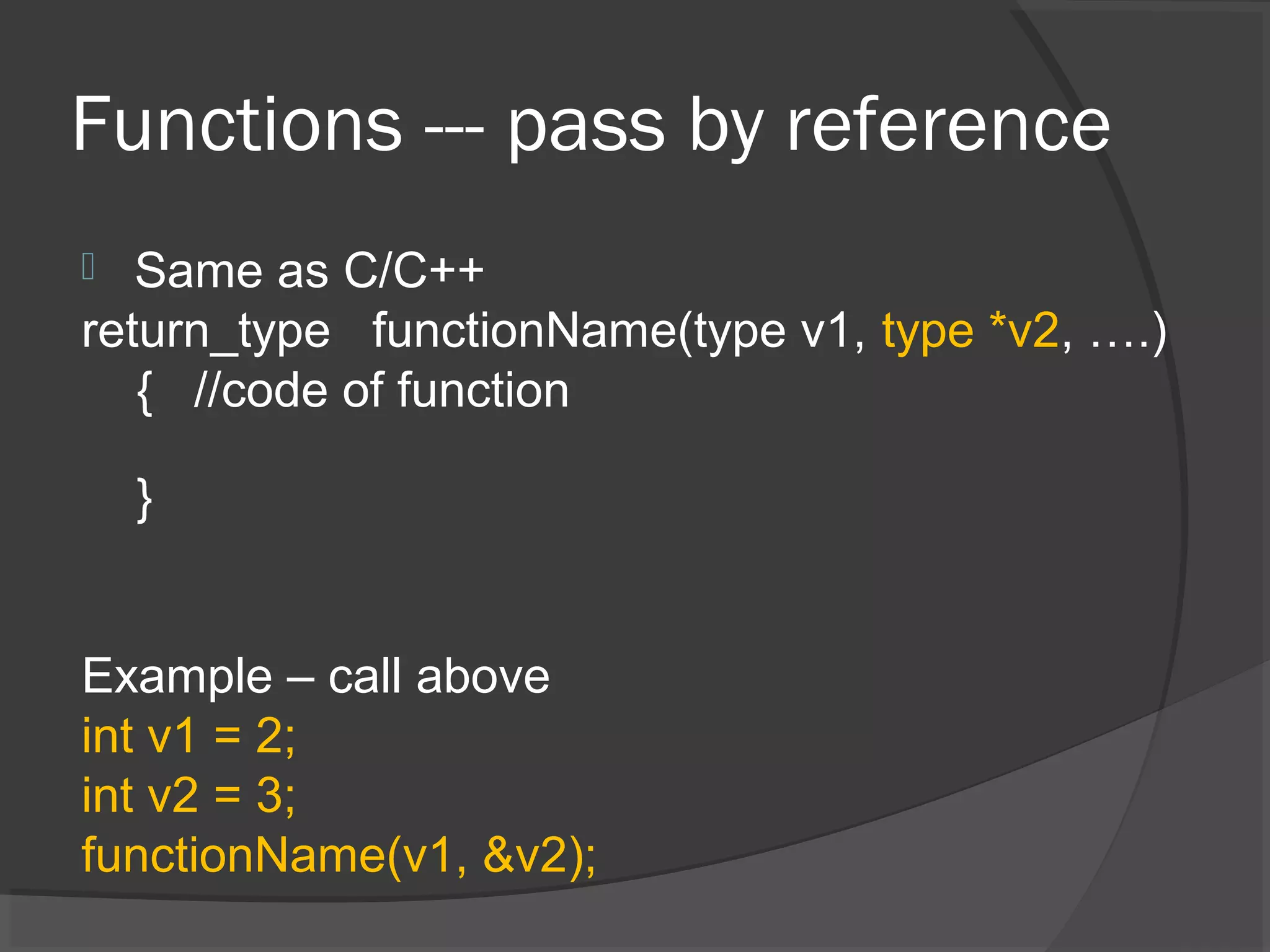 Functions --- pass by reference  Same as C/C++ return_type functionName(type v1, type *v2, ….) { //code of function } Example – call above int v1 = 2; int v2 = 3; functionName(v1, &v2); 