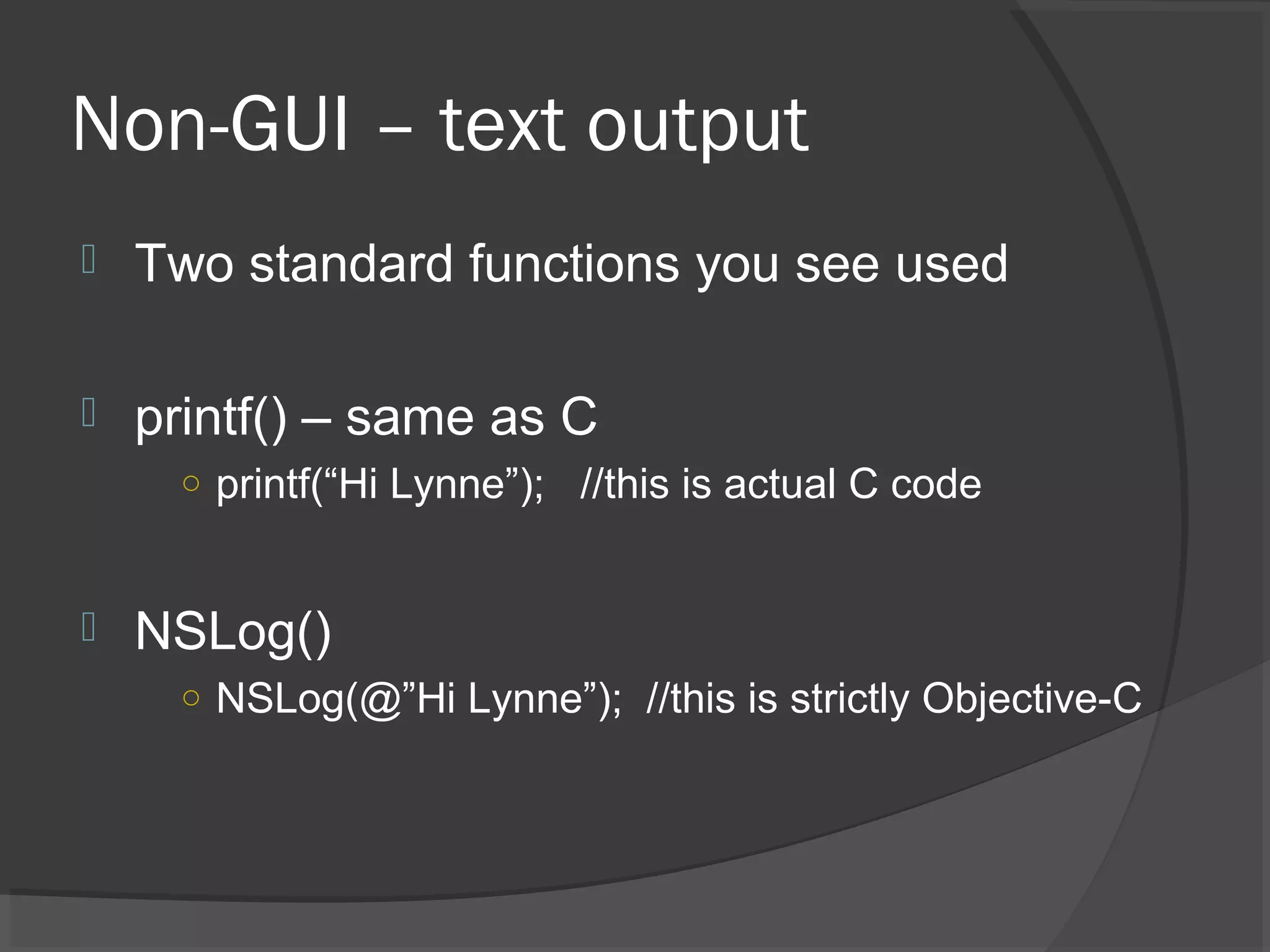 Non-GUI – text output  Two standard functions you see used  printf() – same as C ○ printf(“Hi Lynne”); //this is actual C code  NSLog() ○ NSLog(@”Hi Lynne”); //this is strictly Objective-C 
