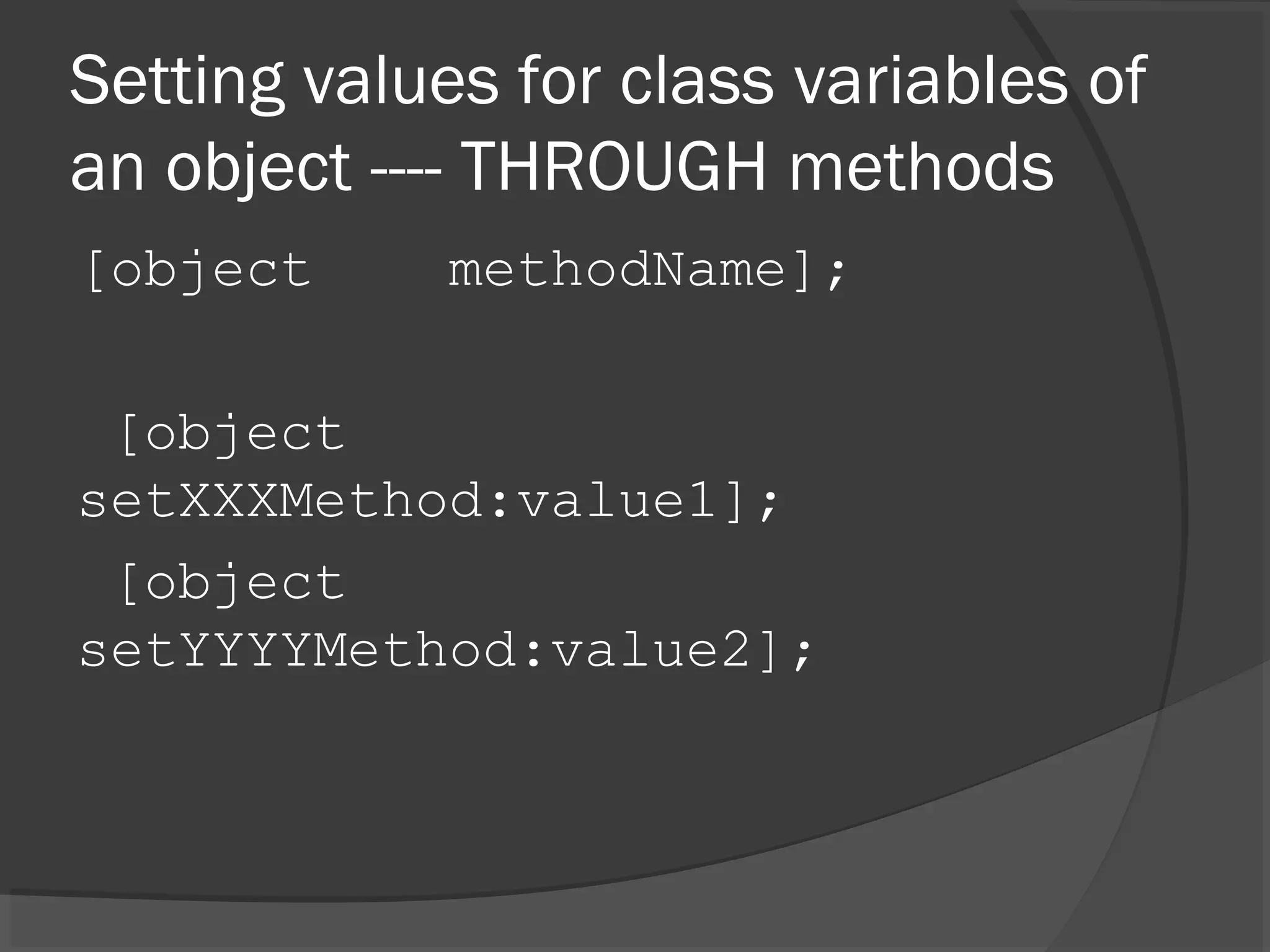 Setting values for class variables of an object ---- THROUGH methods [object methodName]; [object setXXXMethod:value1]; [object setYYYYMethod:value2]; 