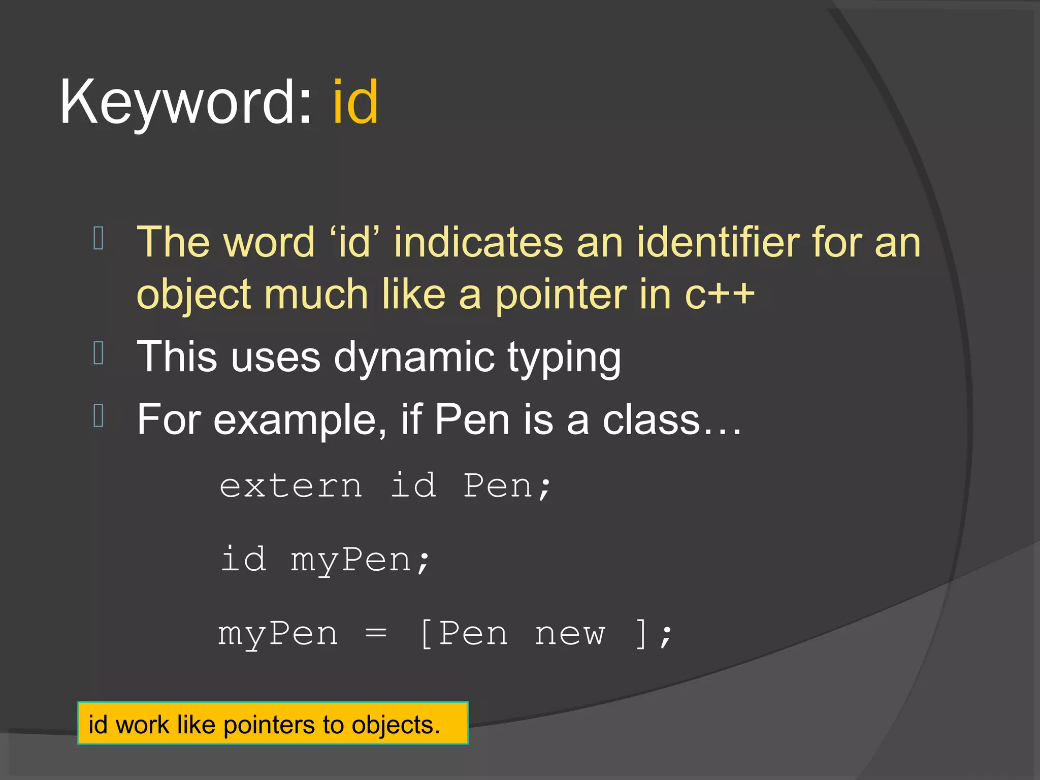 Keyword: id  The word ‘id’ indicates an identifier for an object much like a pointer in c++  This uses dynamic typing  For example, if Pen is a class… extern id Pen; id myPen; myPen = [Pen new ]; id work like pointers to objects. 