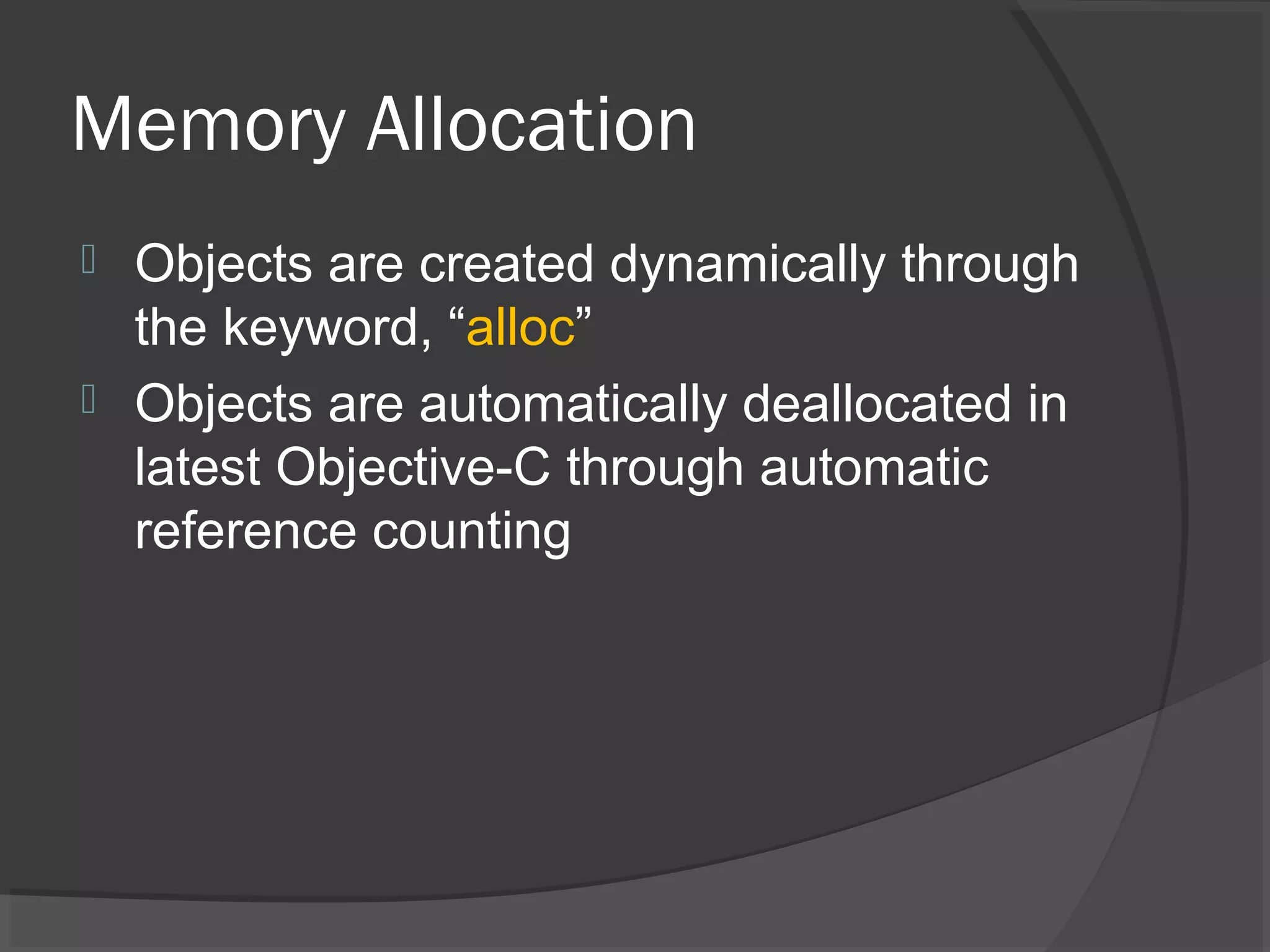 Memory Allocation  Objects are created dynamically through the keyword, “alloc”  Objects are automatically deallocated in latest Objective-C through automatic reference counting 