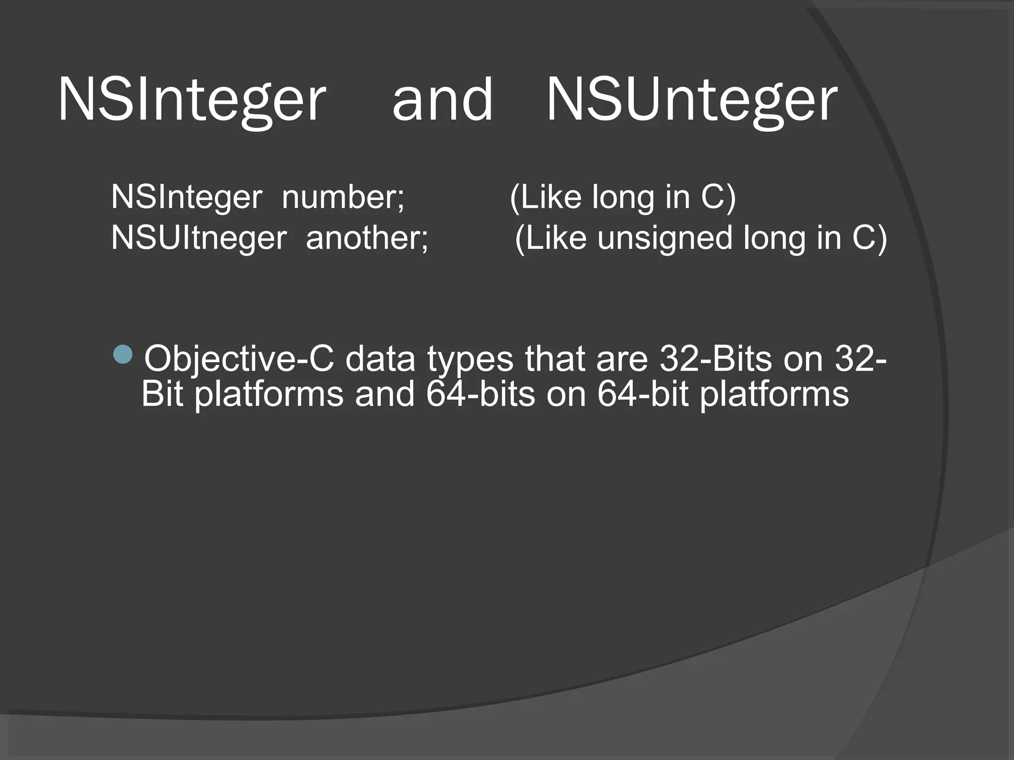NSInteger and NSUnteger NSInteger number; (Like long in C) NSUItneger another; (Like unsigned long in C) Objective-C data types that are 32-Bits on 32- Bit platforms and 64-bits on 64-bit platforms 