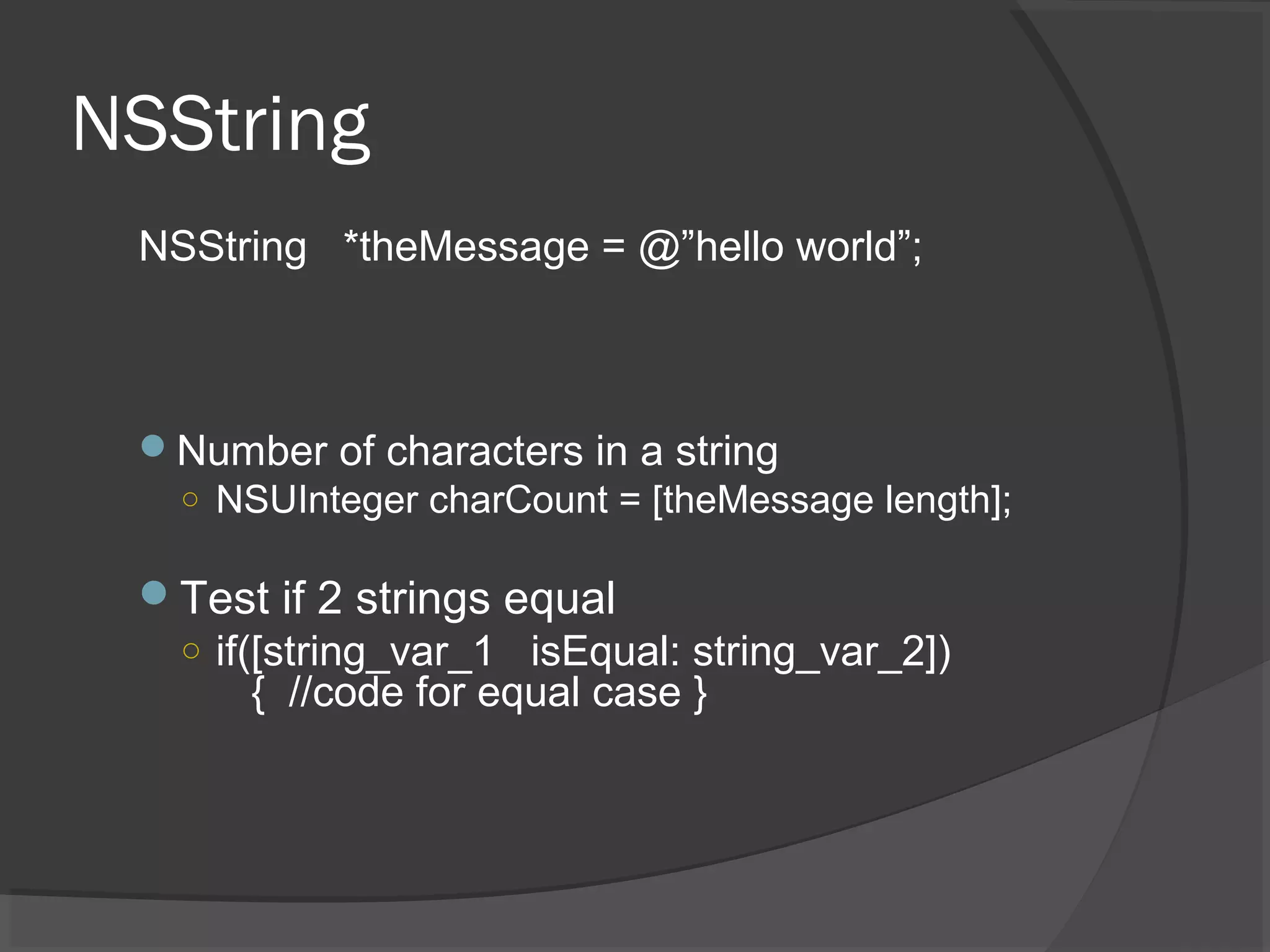NSString NSString *theMessage = @”hello world”; Number of characters in a string ○ NSUInteger charCount = [theMessage length]; Test if 2 strings equal ○ if([string_var_1 isEqual: string_var_2]) { //code for equal case } 