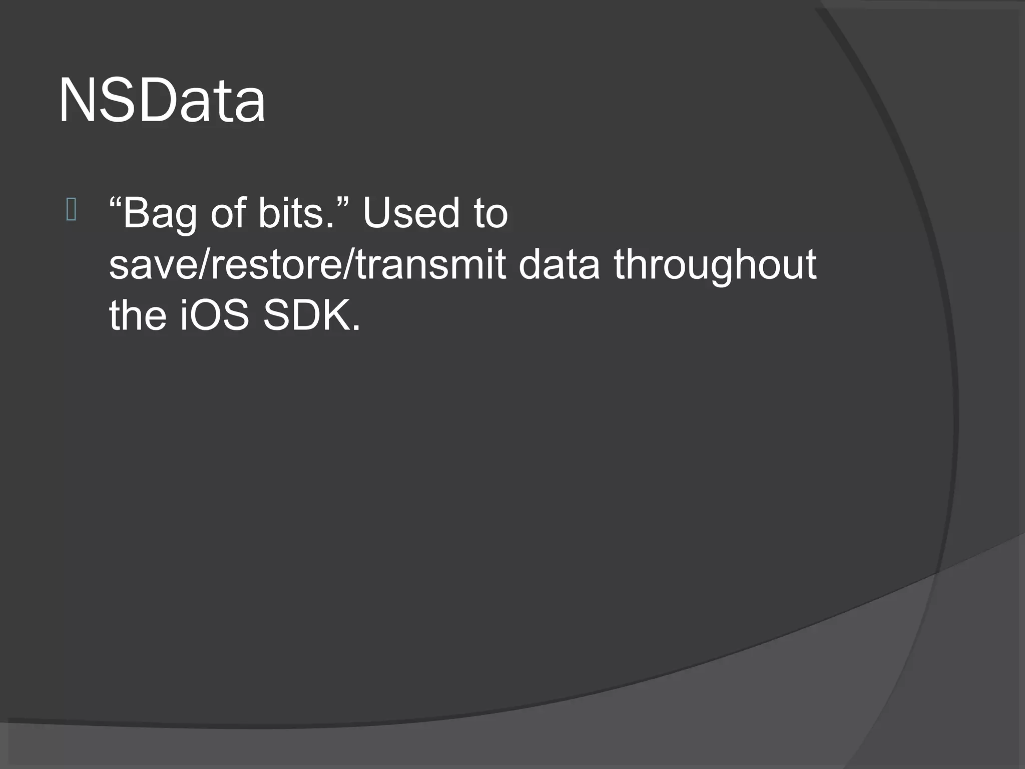 NSData  “Bag of bits.” Used to save/restore/transmit data throughout the iOS SDK. 