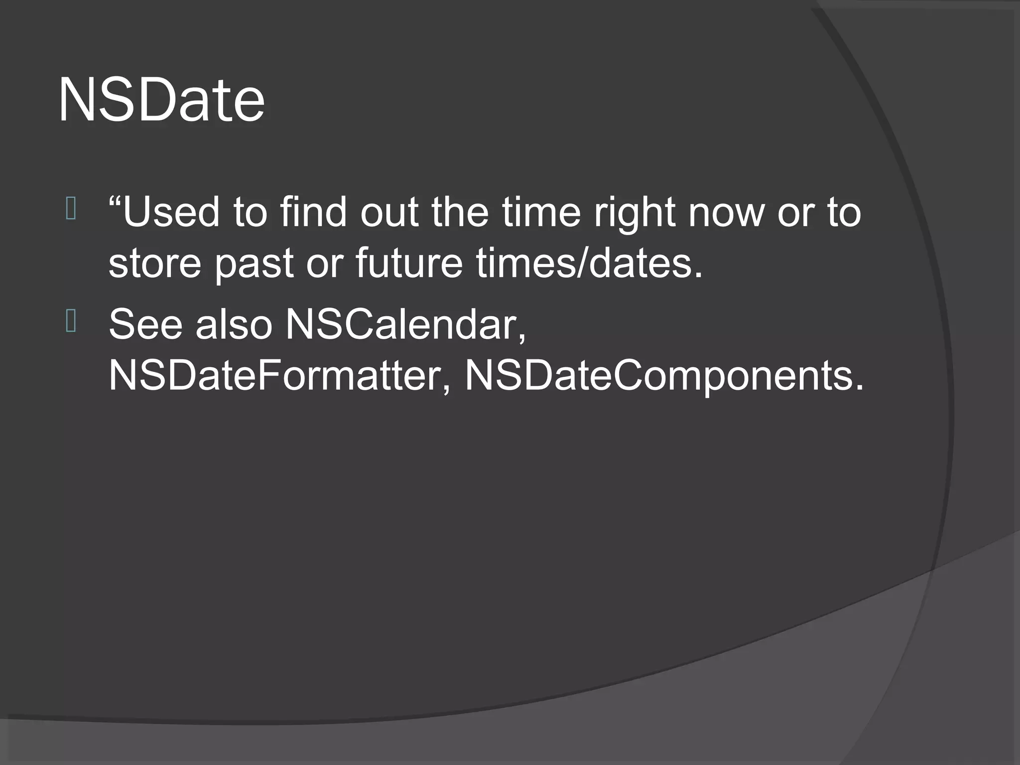NSDate  “Used to find out the time right now or to store past or future times/dates.  See also NSCalendar, NSDateFormatter, NSDateComponents. 