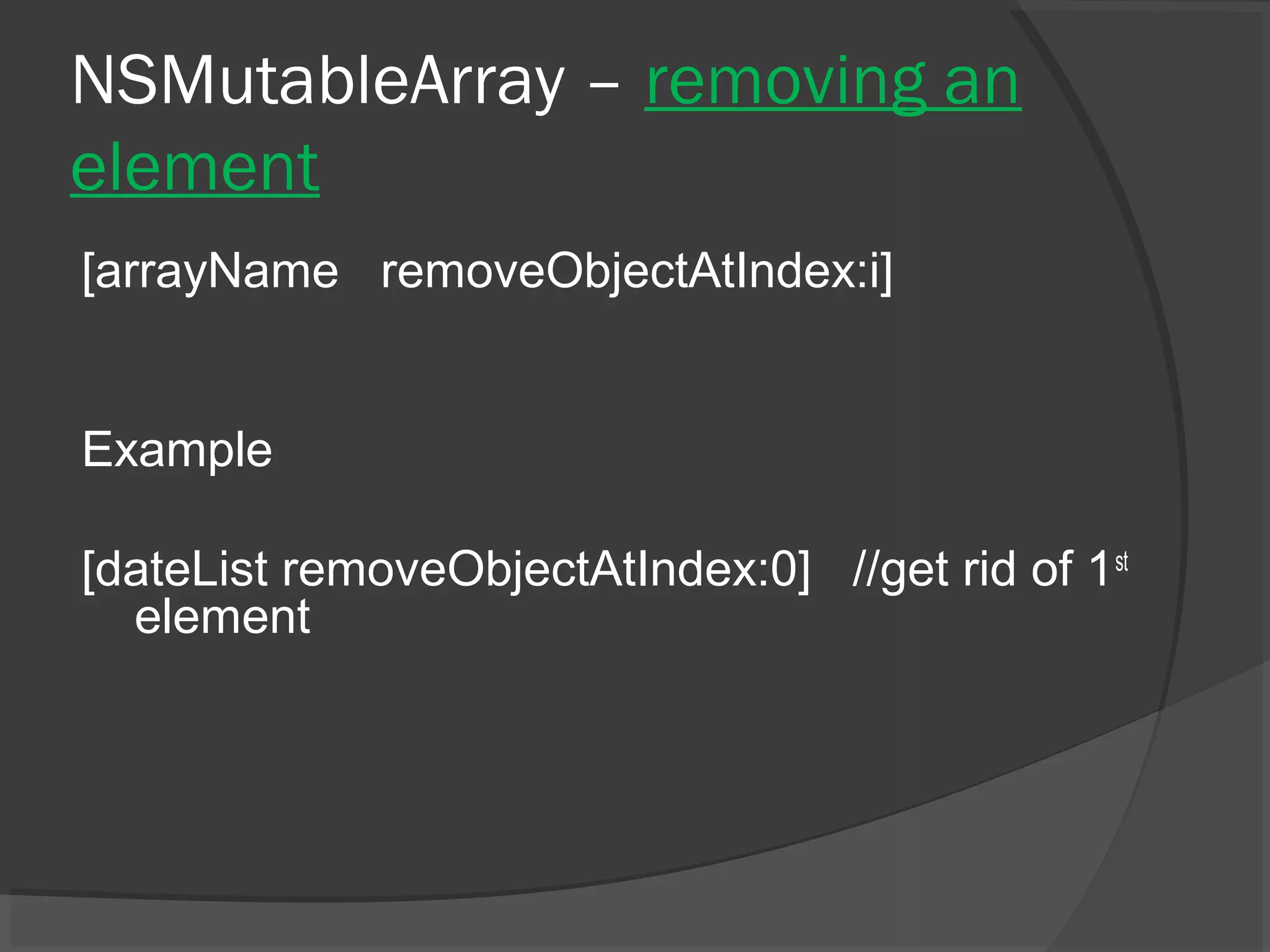 NSMutableArray – removing an element [arrayName removeObjectAtIndex:i] Example [dateList removeObjectAtIndex:0] //get rid of 1st element 