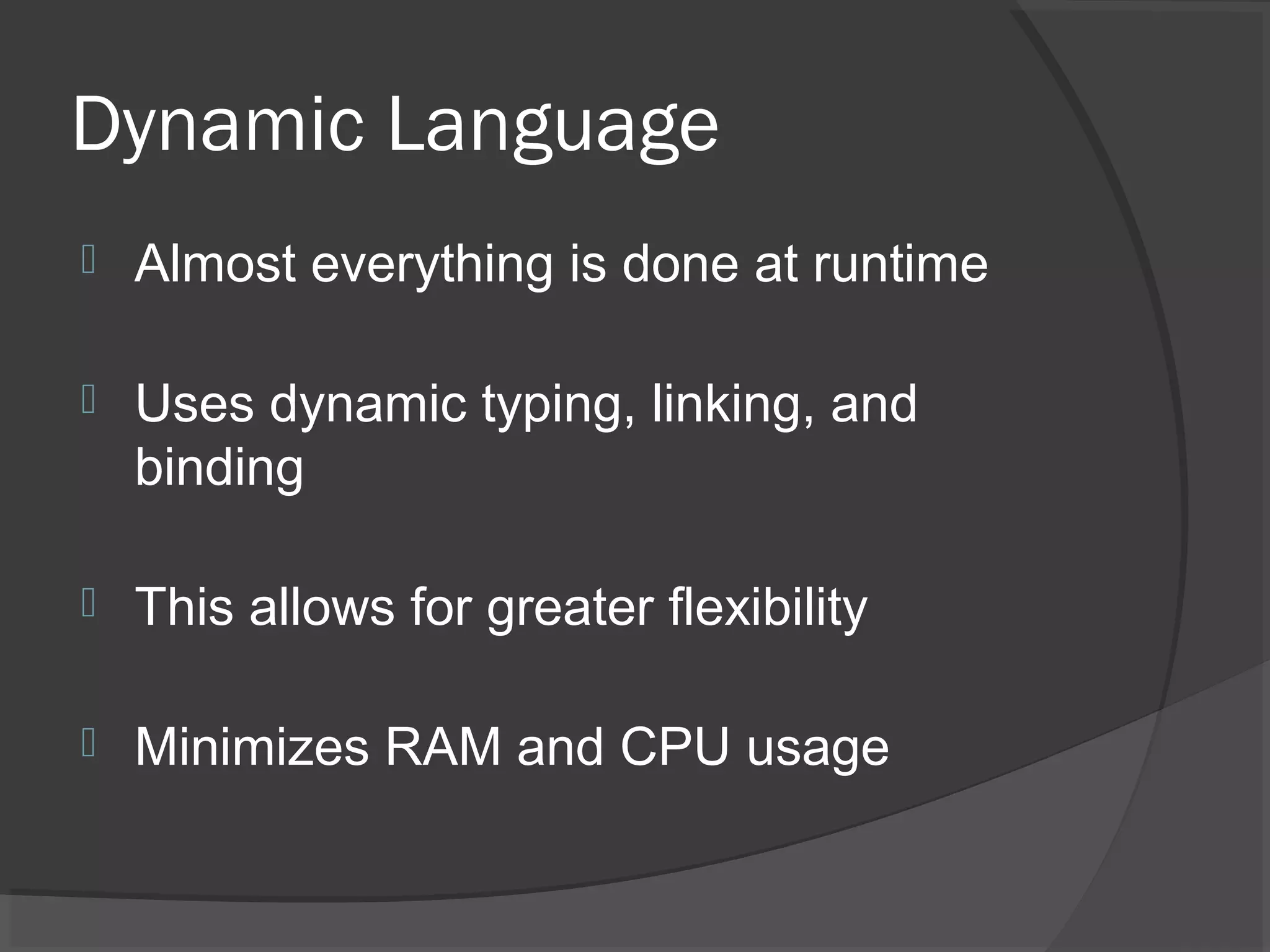 Dynamic Language  Almost everything is done at runtime  Uses dynamic typing, linking, and binding  This allows for greater flexibility  Minimizes RAM and CPU usage 