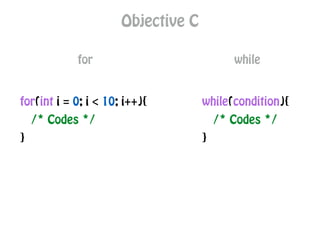 Objective C
for
for(int i = 0; i < 10; i++){
/* Codes */
}
while
while(condition){
/* Codes */
}
 