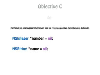 Objective C
nil
NSInteger *number = nil;
Herhangi bir nesneyi isaret etmeyen bos bir referans degiken tanımlamakta kullanılır.
NSString *name = nil;
 