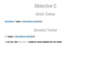 Objective C
Static Typing
ClassName *name = [ClassName alloc]init];
Dynamic Typing
id *object = [ClassName alloc]init];
id veri tipi, tüm Objective C sınıflarını temsil edebilen bir veri tipidir.
 