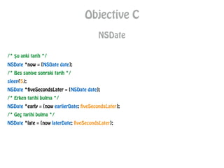 Objective C
NSDate
/* Şu anki tarih */
NSDate *now = [NSDate date];
/* Bes saniye sonraki tarih */
sleep(5);
NSDate *fiveSecondsLater = [NSDate date];
/* Erken tarihi bulma */
NSDate *early = [now earlierDate: fiveSecondsLater];
/* Geç tarihi bulma */
NSDate *late = [now laterDate: fiveSecondsLater];
 