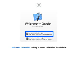 iOS
Create a new Xcode project seçeneği ile yeni bir Xcode projesi olusturuyoruz.
 
