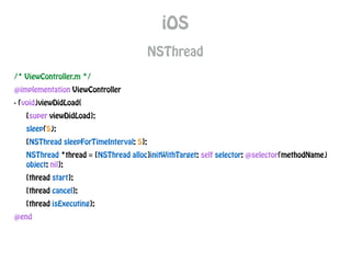 iOS
NSThread
/* ViewController.m */
@implementation ViewController
- (void)viewDidLoad{
[super viewDidLoad];
sleep(5);
[NSThread sleepForTimeInterval: 5];
NSThread *thread = [NSThread alloc]initWithTarget: self selector: @selector(methodName)
object: nil];
[thread start];
[thread cancel];
[thread isExecuting];
@end
 