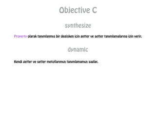 Objective C
synthesize
Property olarak tanımlanmıs bir degisken icin getter ve setter tanımlamalarına izin verir.
dynamic
Kendi getter ve setter metotlarımızı tanımlamamızı saglar.
 