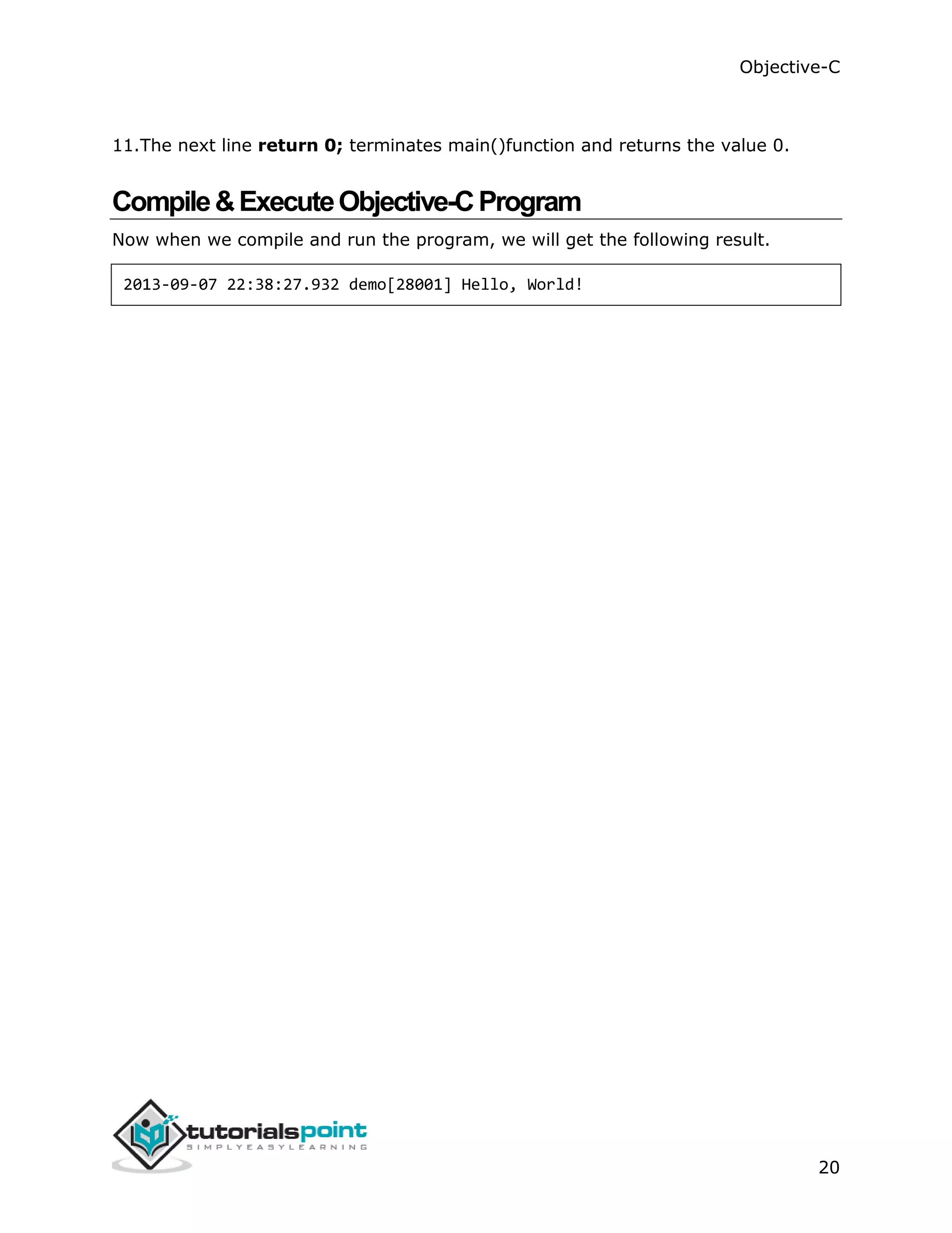 Objective-C 20 11.The next line return 0; terminates main()function and returns the value 0. Compile&ExecuteObjective-CProgram Now when we compile and run the program, we will get the following result. 2013-09-07 22:38:27.932 demo[28001] Hello, World! 