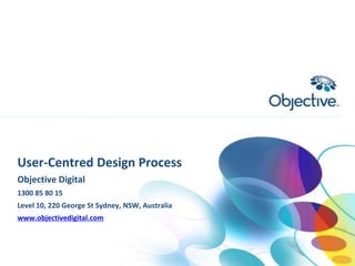 User-Centred Design Process Objective Digital 1300 85 80 15 Level 10, 220 George St Sydney, NSW, Australia www.objectivedigital.com 