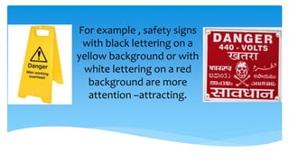 For example , safety signs
with black lettering on a
yellow background or with
white lettering on a red
background are more
attention –attracting.
 