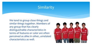 We tend to group close things and
similar things together. Members of
any group that has clearly
distinguishable characteristics in
terms of features or color are often
perceived as alike in other, unrelated
characteristics as well.
Similarity
 