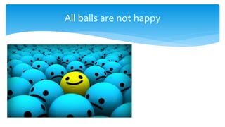 All balls are not happy
 