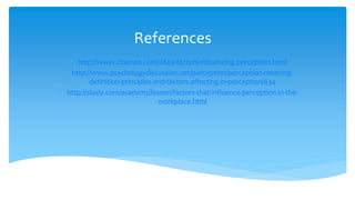 References
 http://www.citeman.com/2849-factors-influencing-perception.html
 http://www.psychologydiscussion.net/perception/perception-meaning-
definition-principles-and-factors-affecting-in-perception/634
 http://study.com/academy/lesson/factors-that-influence-perception-in-the-
workplace.html
 