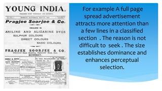 For example A full page
spread advertisement
attracts more attention than
a few lines in a classified
section . The reason is not
difficult to seek . The size
establishes dominance and
enhances perceptual
selection.
 