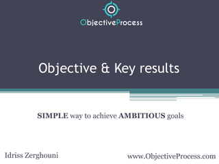 Objective & Key results
SIMPLE way to achieve AMBITIOUS goals
www.ObjectiveProcess.comIdriss Zerghouni
 