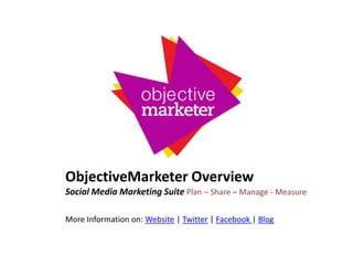 ObjectiveMarketer Overview Social Media Marketing Suite Plan – Share – Manage - Measure More Information on: Website | Twitter | Facebook | Blog 