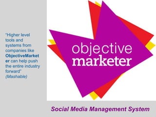 Social Media Management System “ Higher level tools and systems from  companies like  ObjectiveMarketer  can help push the entire industry forward”  (Mashable) 
