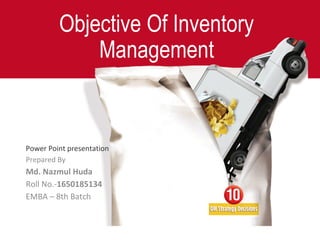 Objective Of Inventory
Management
Power Point presentation
Prepared By
Md. Nazmul Huda
Roll No.-1650185134
EMBA – 8th Batch
 