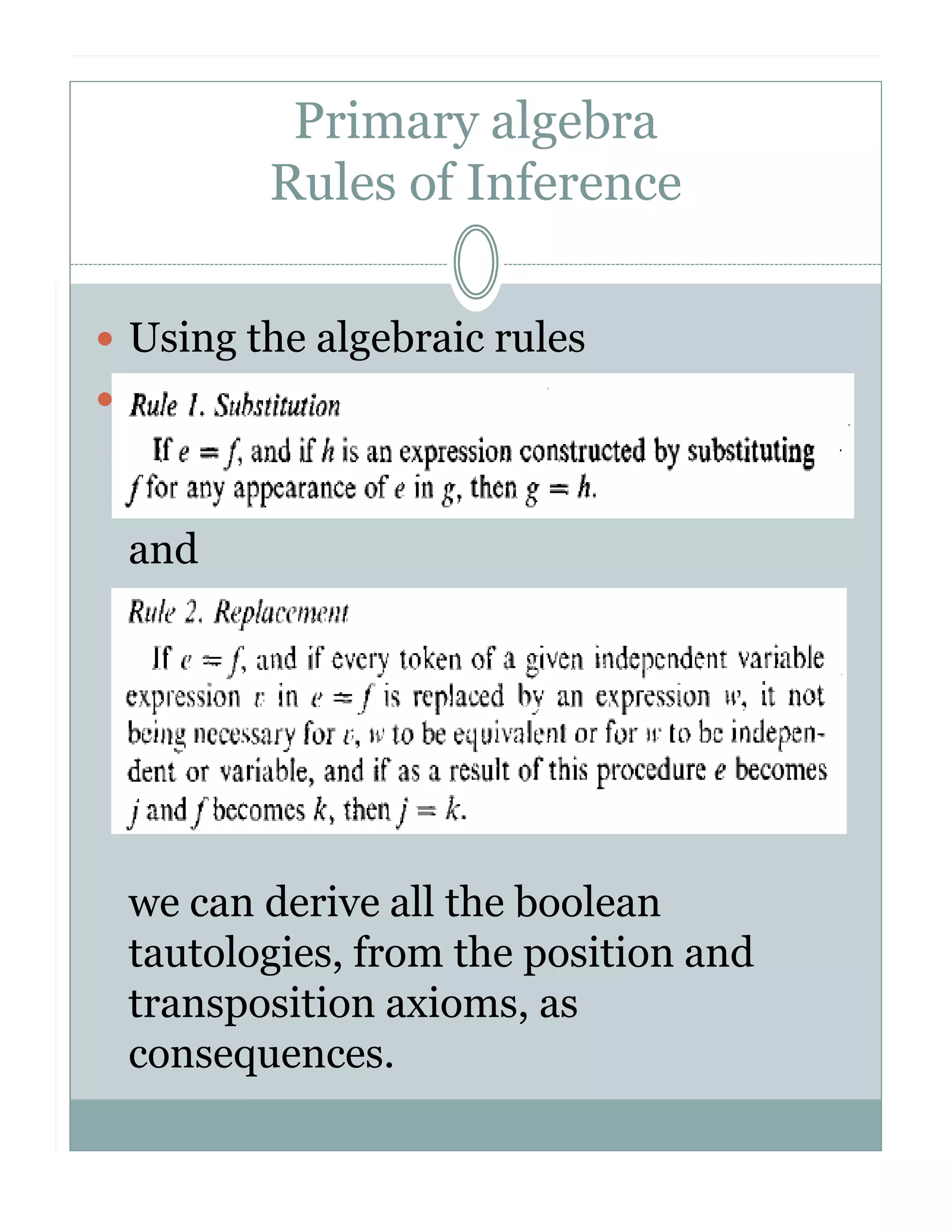 Primary algebra
Rules of Inference
Using the algebraic rules

and

we can derive all the boolean
tautologies, from the position and
transposition axioms, as
consequences.

 