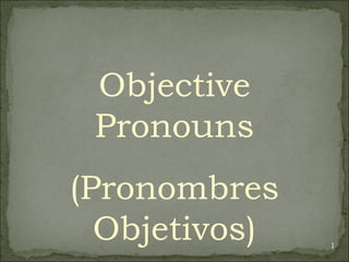1
Objective
Pronouns
(Pronombres
Objetivos)
 