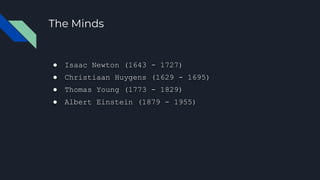 The Minds
● Isaac Newton (1643 - 1727)
● Christiaan Huygens (1629 - 1695)
● Thomas Young (1773 - 1829)
● Albert Einstein (1879 - 1955)