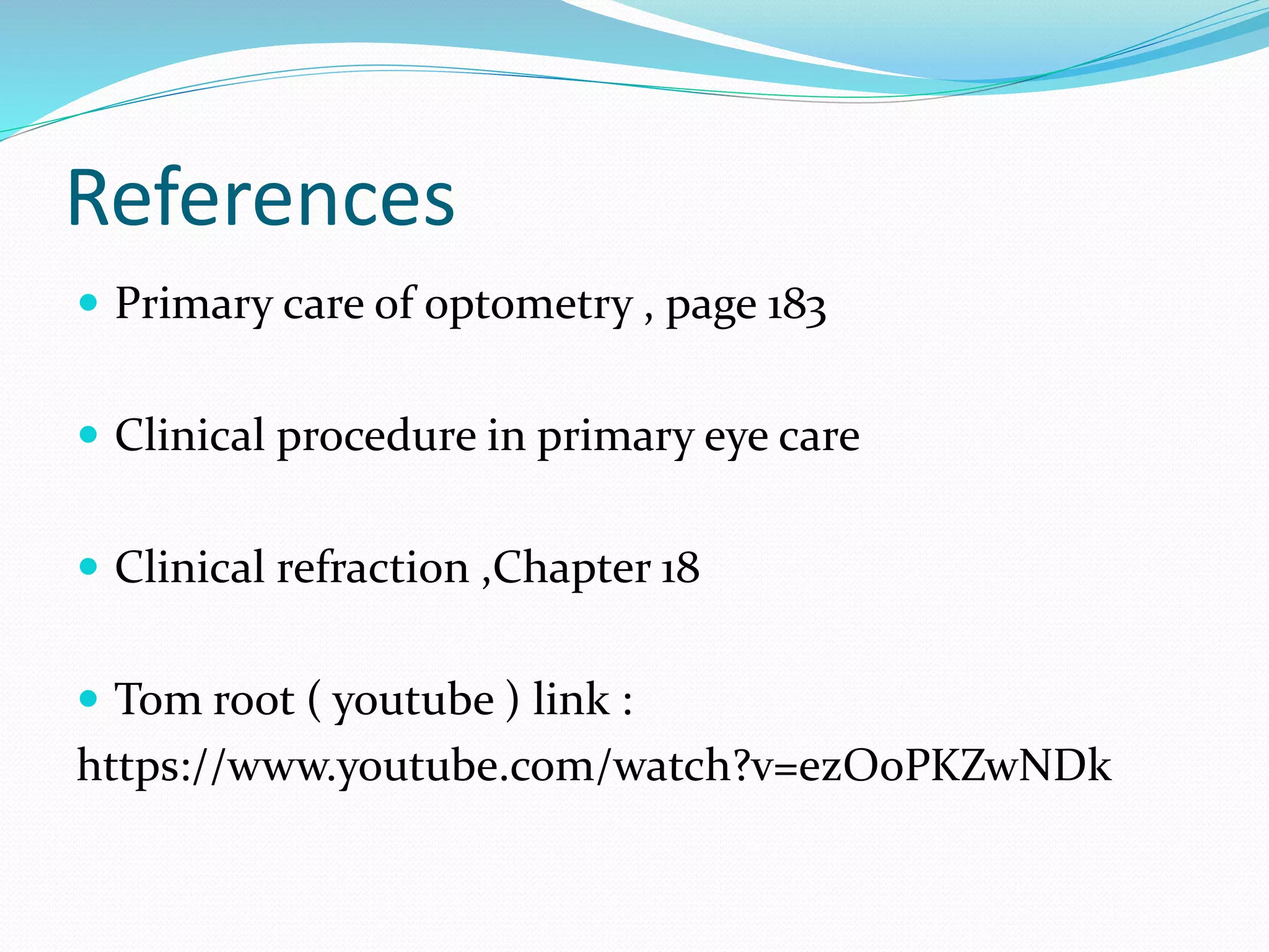 References
 Primary care of optometry , page 183
 Clinical procedure in primary eye care
 Clinical refraction ,Chapter 18
 Tom root ( youtube ) link :
https://www.youtube.com/watch?v=ezOoPKZwNDk
 