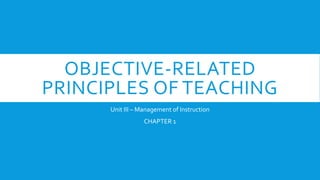OBJECTIVE-RELATED
PRINCIPLES OF TEACHING
Unit III – Management of Instruction
CHAPTER 1
 