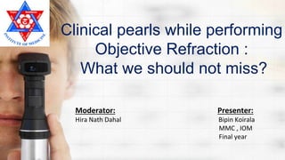 Clinical pearls while performing
Objective Refraction :
What we should not miss?
Moderator: Presenter:
Hira Nath Dahal Bipin Koirala
MMC , IOM
Final year
 