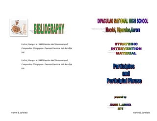 Jeanine E. Jaravata Jeanine E.Jaravata
Forlini,Garryetal. 2008.Prentice Hall Grammarand
Compositon1.Singapore:PearsonPrentice Hall AsiaPte
Ltd.
Forlini,Garryetal. 2008.Prentice Hall Grammarand
Compositon2.Singapore:PearsonPrentice Hall AsiaPte
Ltd.
 