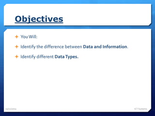 Objectives
 YouWill:
 Identify the difference between Data and Information.
 Identify different DataTypes.
25/11/2015 ICT Systems
 