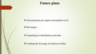 Future plans
 Increasing the per capita consumption of its
 Beverages
 Expanding its distribution networks
 Leading the beverage revolution in India
 
