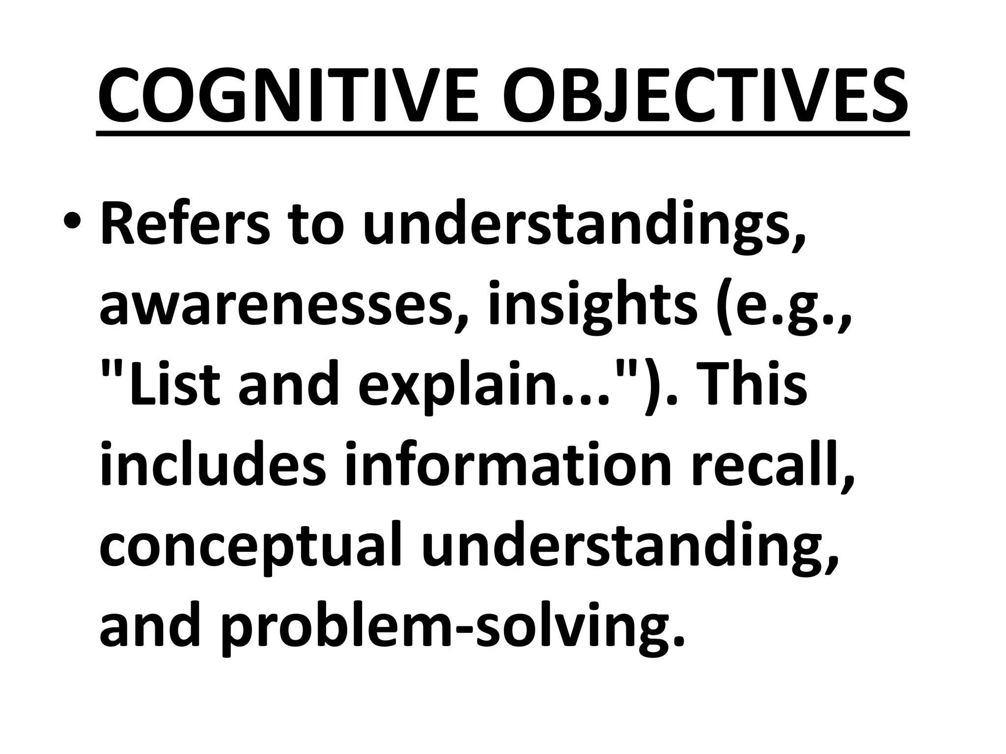 COGNITIVE OBJECTIVES
• Refers to understandings,
awarenesses, insights (e.g.,
"List and explain..."). This
includes information recall,
conceptual understanding,
and problem-solving.
 