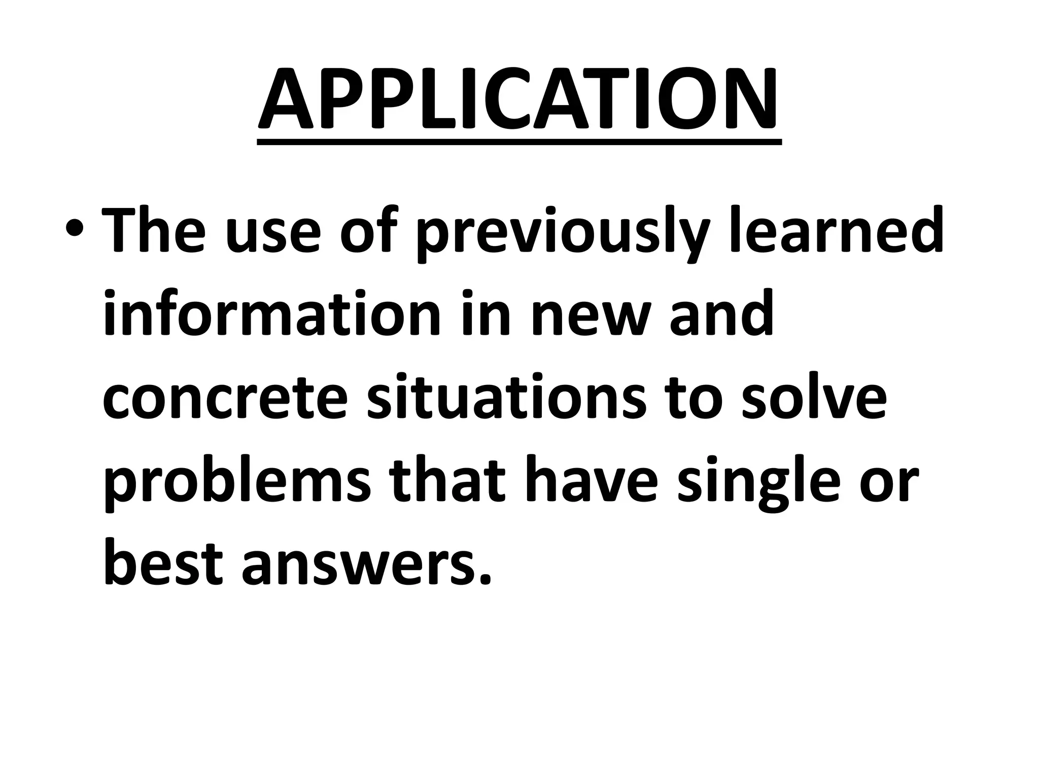 APPLICATION
• The use of previously learned
information in new and
concrete situations to solve
problems that have single or
best answers.
 