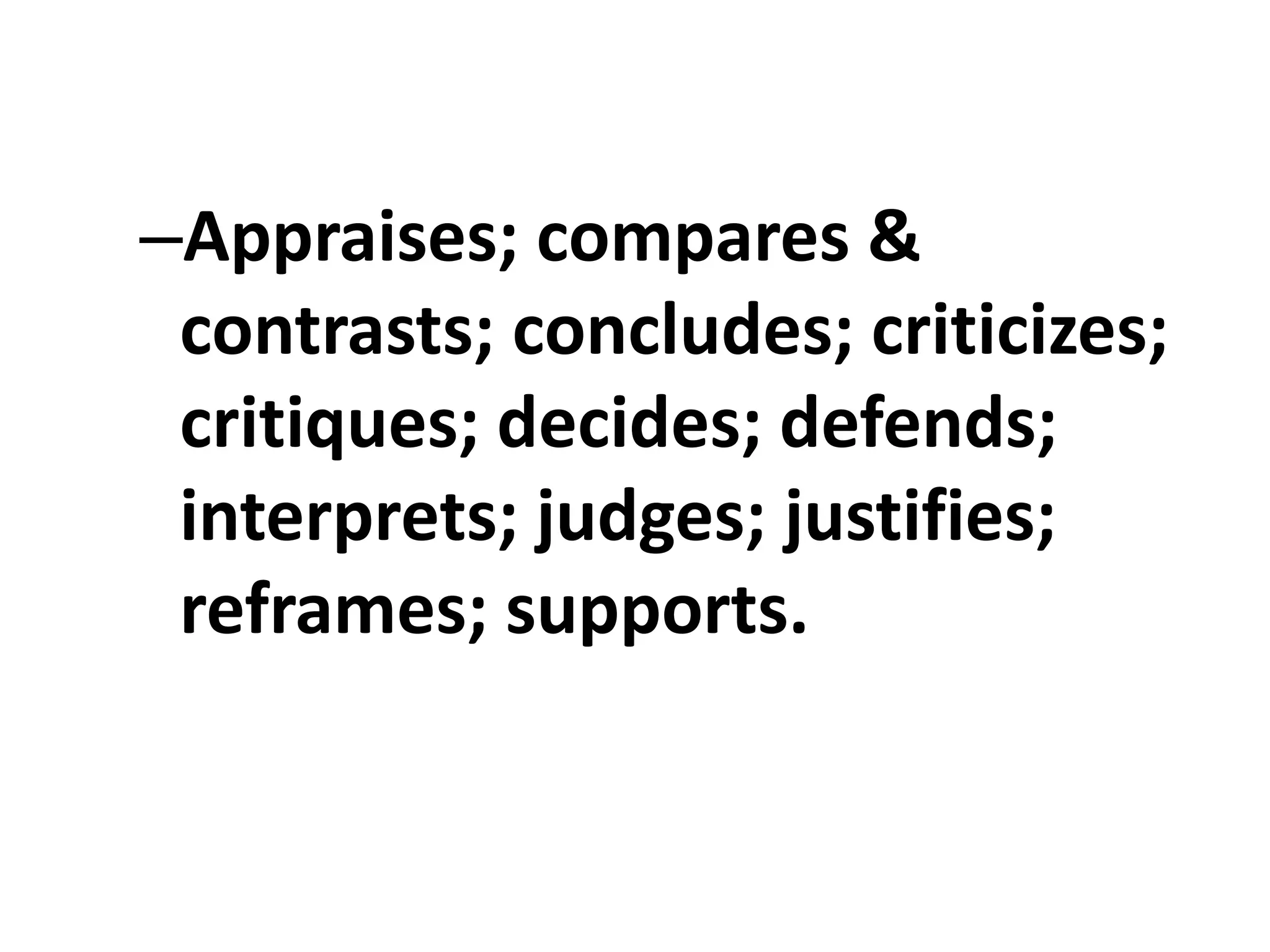 –Appraises; compares &
contrasts; concludes; criticizes;
critiques; decides; defends;
interprets; judges; justifies;
reframes; supports.
 