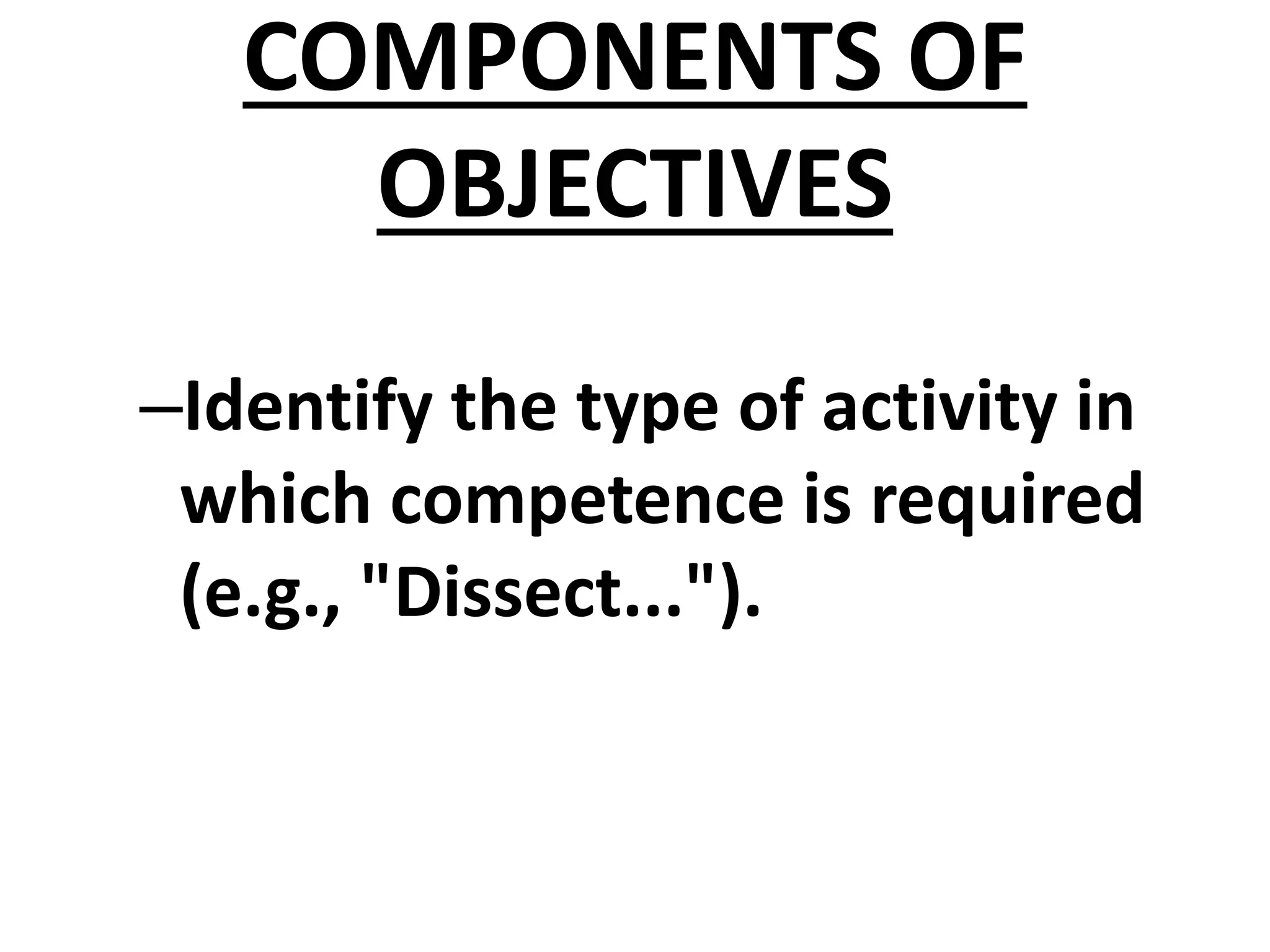 COMPONENTS OF
OBJECTIVES
–Identify the type of activity in
which competence is required
(e.g., "Dissect...").
 