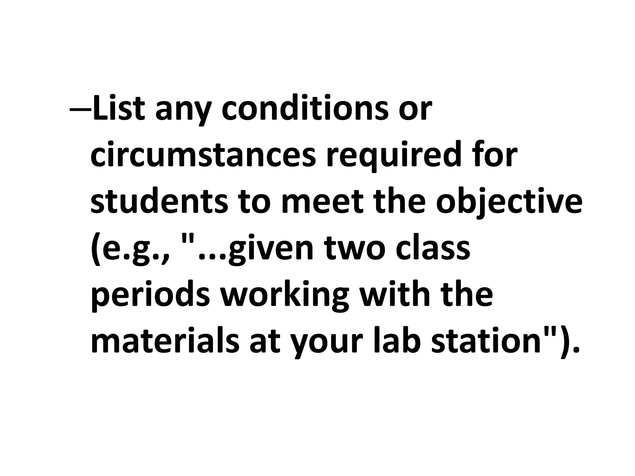 –List any conditions or
circumstances required for
students to meet the objective
(e.g., "...given two class
periods working with the
materials at your lab station").
 
