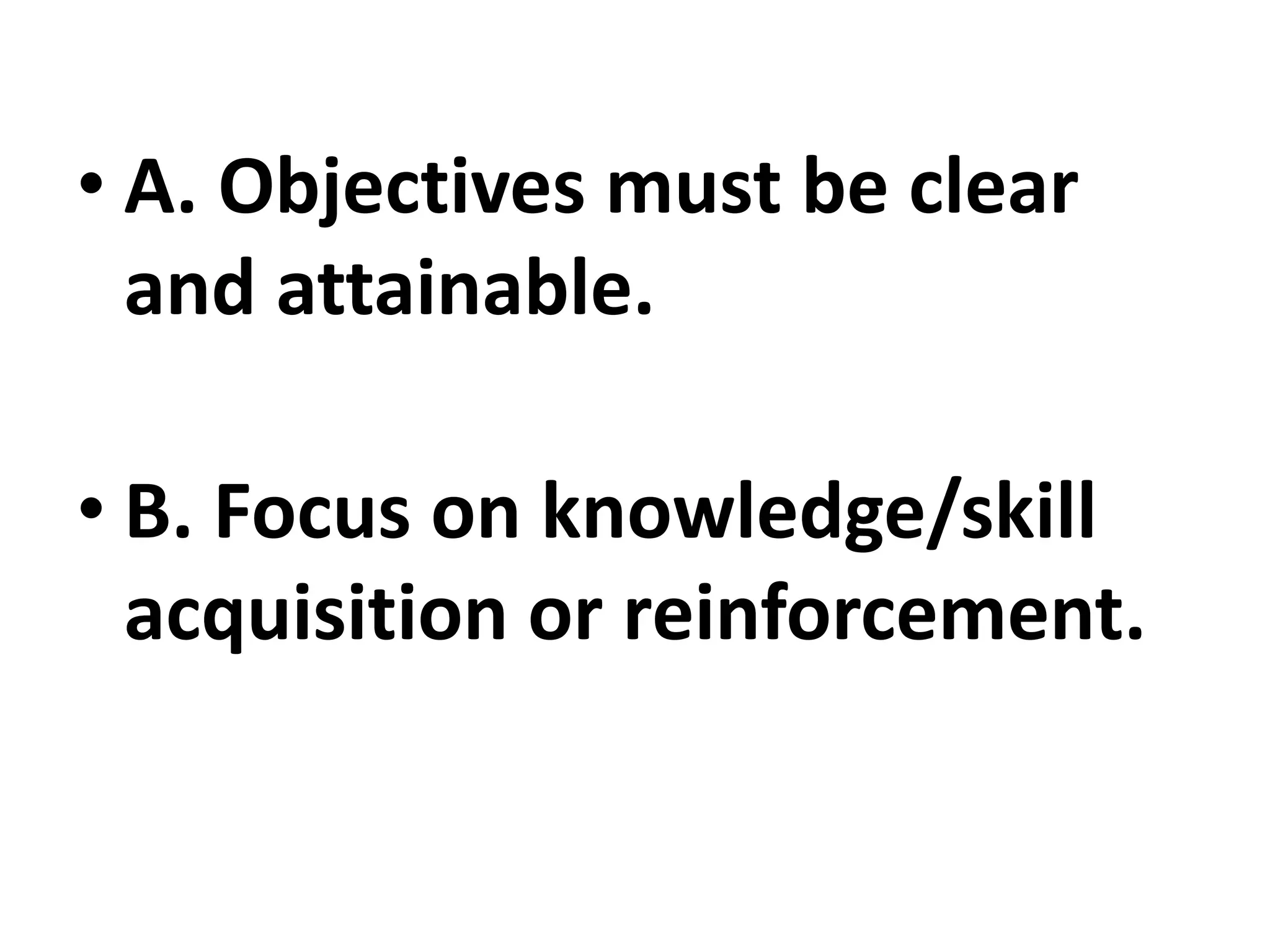 • A. Objectives must be clear
and attainable.
• B. Focus on knowledge/skill
acquisition or reinforcement.
 