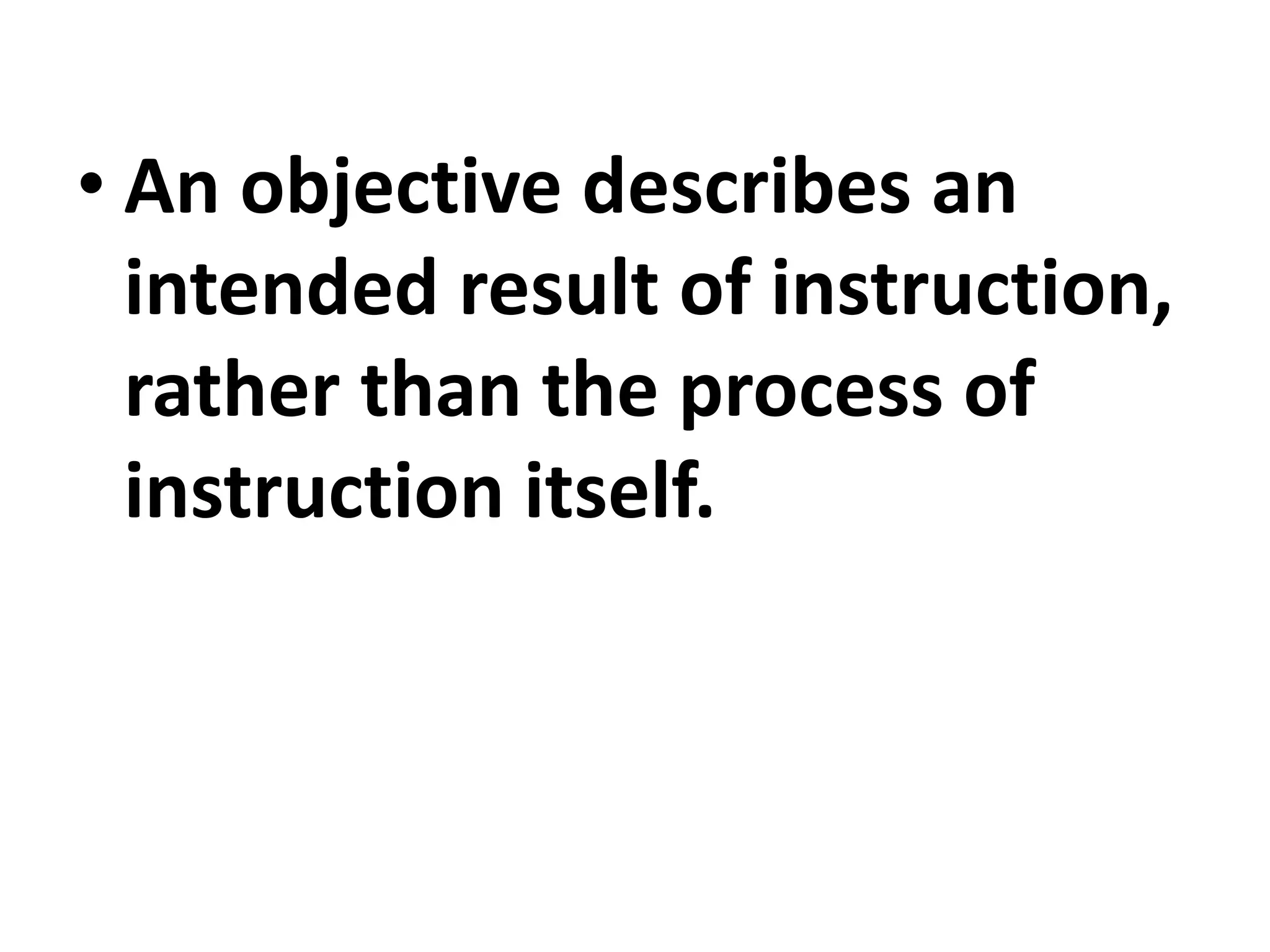• An objective describes an
intended result of instruction,
rather than the process of
instruction itself.
 