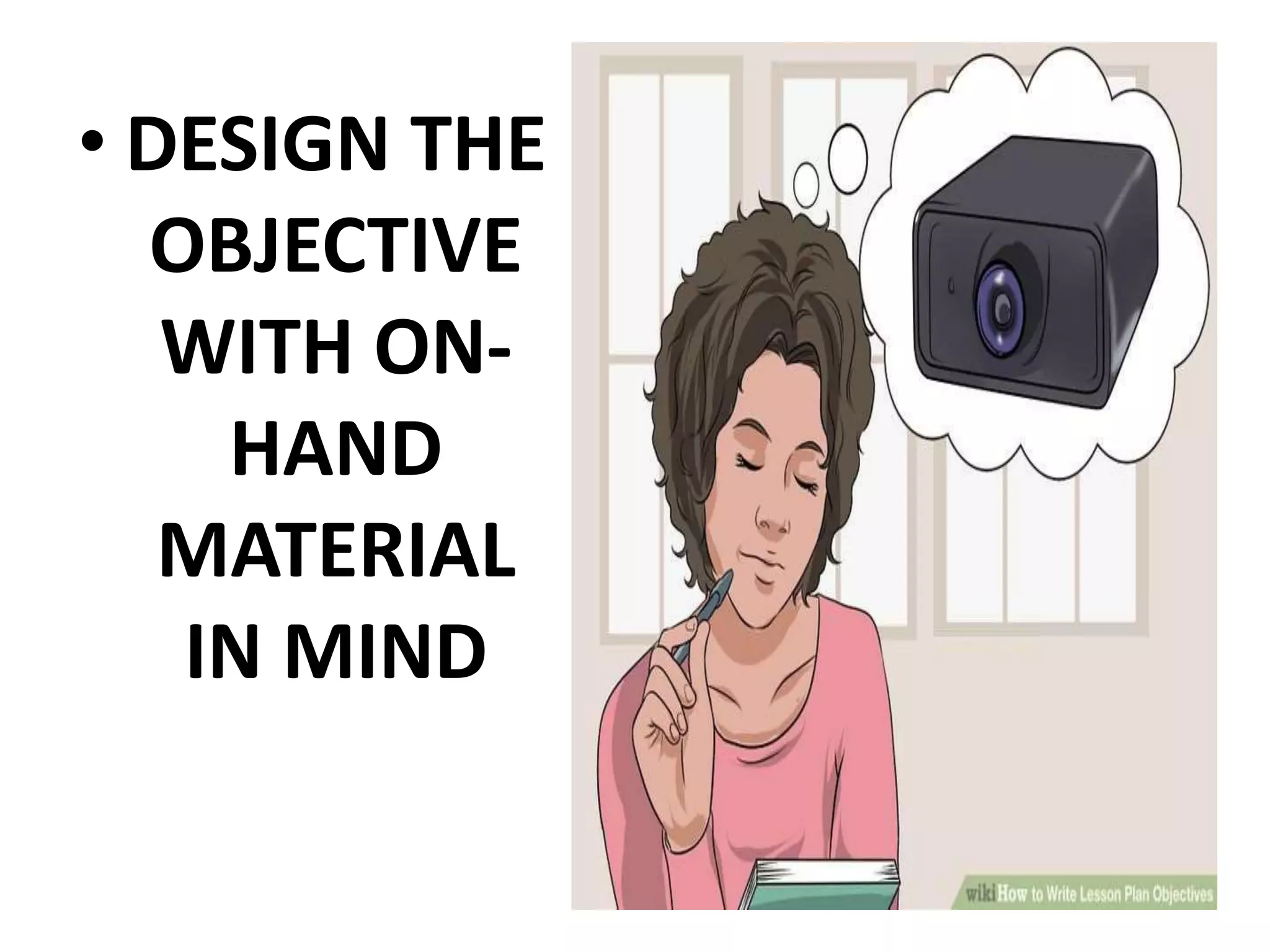 • DESIGN THE
OBJECTIVE
WITH ON-
HAND
MATERIAL
IN MIND
 