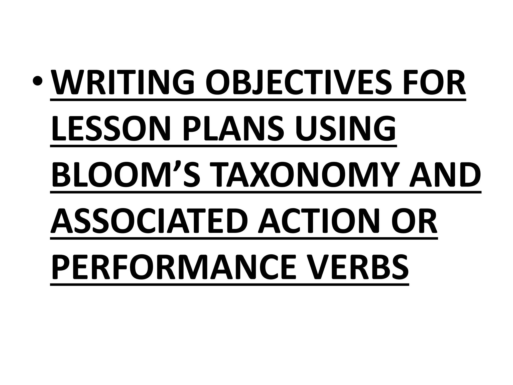 •WRITING OBJECTIVES FOR
LESSON PLANS USING
BLOOM’S TAXONOMY AND
ASSOCIATED ACTION OR
PERFORMANCE VERBS
 