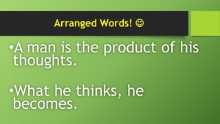 Arranged Words! 
•A man is the product of his
thoughts.
•What he thinks, he
becomes.
 