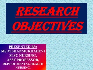 RESEARCH
OBJECTIVES
PRESENTED BY:
MS.M.SHANMUKHADEVI
M.SC NURSING,
ASST.PROFESSOR,
DEPT.OF MENTAL HEALTH
NURSING.
 