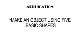 APPLICATION
•MAKE AN OBJECT USING FIVE
BASIC SHAPES
 